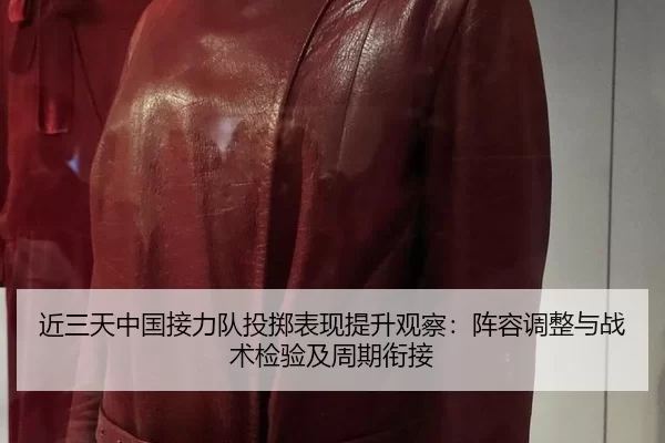 近三天中国接力队投掷表现提升观察：阵容调整与战术检验及周期衔接