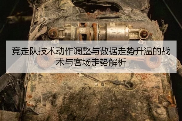 竞走队技术动作调整与数据走势升温的战术与客场走势解析